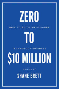 Title: Zero to $10 Million: How To Build an 8-Figure Technology Business, Author: Shane Brett