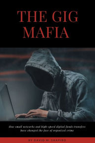 Title: The Gig Mafia: How Small Networks and High-Speed Digital Funds Transfers Have Changed the Face of Organized Crime, Author: David M. Shapiro