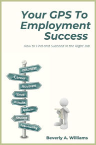 Title: Your GPS to Employment Success: How to Find and Succeed in the Right Job, Author: Beverly A. Williams