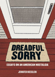 Title: Dreadful Sorry: Essays on an American Nostalgia, Author: Jennifer Niesslein