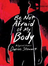 Title: Be Not Afraid of My Body: A Lyrical Memoir, Author: Darius Stewart