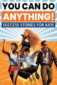 Title: You Can Do Anything! Success Stories for Kids: Inspiring True Tales of Overcoming Challenges to Achieve Big Dreams from History, Pop Culture, Sports, and Business, Author: Jesse Sullivan