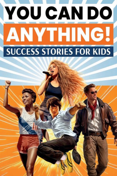 You Can Do Anything! Success Stories for Kids: Inspiring True Tales of Overcoming Challenges to Achieve Big Dreams from History, Pop Culture, Sports, and Business