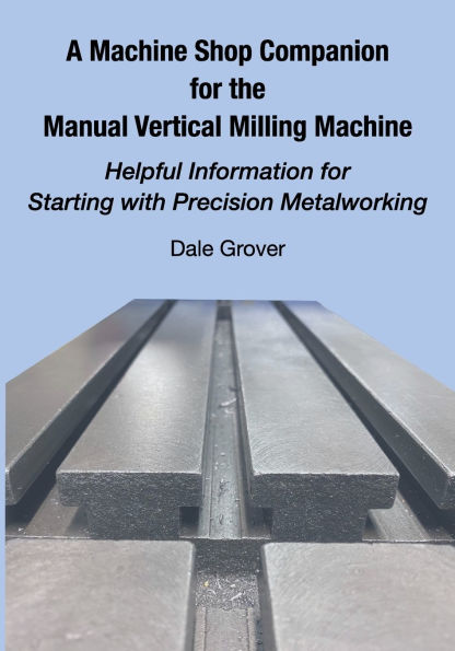A Machine Shop Companion for the Manual Vertical Milling Machine: Helpful Information for Starting with Precision Metalworking