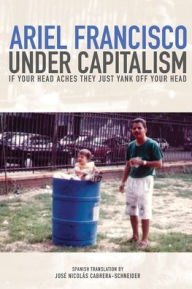 Title: Under Capitalism if Your Head Aches They Just Yank Off Your Head, Author: Ariel Francisco