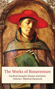 Title: The Works of Bonaventure: Cardinal Seraphic Doctor and Saint: Volume I. Mystical Opuscula, Author: St. Bonaventure