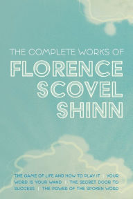 Title: The Complete Works of Florence Scovel Shinn: The Game of Life and How to Play It; Your Word is Your Wand; The Secret Door to Success; and The Power of the Spoken Word, Author: Florence Scovel Shinn