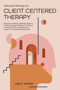 Title: Selected Writings on Client Centered Therapy: Becoming a Person, Significant Aspects of Client Centered Therapy, The Process of Therapy, and The Development of Insight in a Counseling Relationship, Author: Carl R. Rogers