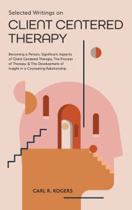 Title: Selected Writings on Client Centered Therapy: Becoming a Person, Significant Aspects of Client Centered Therapy, The Process of Therapy, and The Development of Insight in a Counseling Relationship, Author: Carl R Rogers