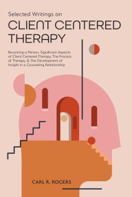 Title: Selected Writings on Client Centered Therapy: Becoming a Person, Significant Aspects of Client Centered Therapy, The Process of Therapy, and The Development of Insight in a Counseling Relationship, Author: Carl R. Rogers