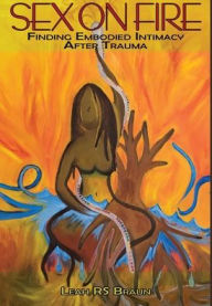 Title: Sex on Fire: Finding Embodied Intimacy After Trauma, Author: Leah Rs Braun