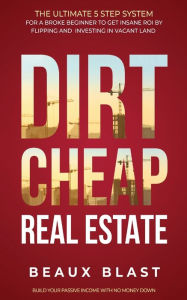 Title: Dirt Cheap Real Estate: The Ultimate 5 Step System for a Broke Beginner to get INSANE ROI by Flipping and Investing in Vacant Land Build your Passive Income with No Money Down, Author: Beaux Blast