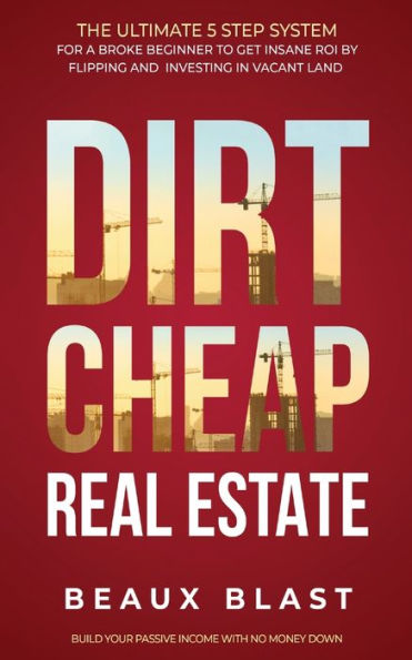 Dirt Cheap Real Estate: The Ultimate 5 Step System for a Broke Beginner to get INSANE ROI by Flipping and Investing in Vacant Land Build your Passive Income with No Money Down