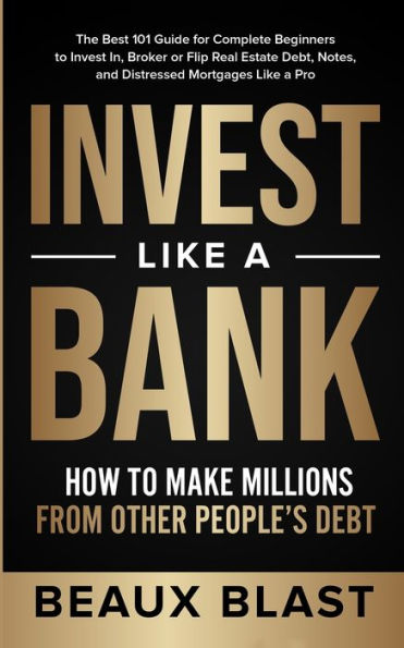 Invest Like a Bank: How to Make Millions From Other People's Debt.: The Best 101 Guide for Complete Beginners In, Broker or Flip Real Estate Debt, Notes, and Distressed Mortgages Pro