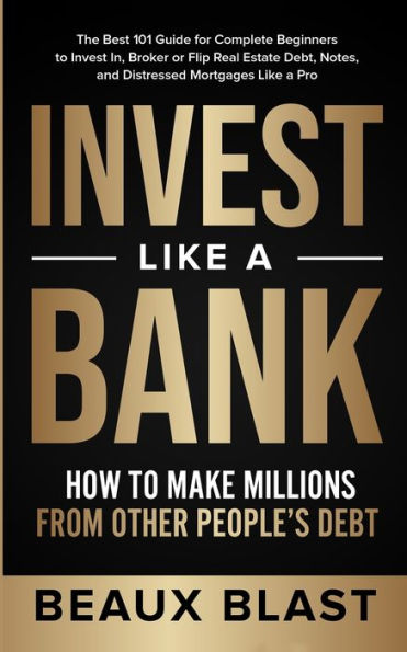 Invest Like a Bank: How to Make Millions From Other People's Debt.: The Best 101 Guide for Complete Beginners to Invest In, Broker or Flip Real Estate Debt, Notes, and Distressed Mortgages Like a Pro