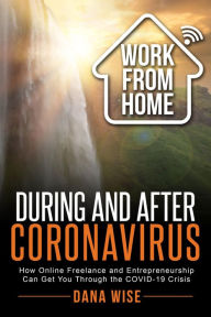 Title: Work from Home During and After Coronavirus: How Online Freelance and Entrepreneurship Can Get You Through the COVID-19 Crisis, Author: Dana Wise