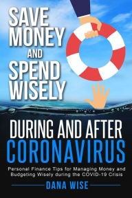 Title: Save Money and Spend Wisely During and After Coronavirus: Personal Finance Tips for Managing Money and Budgeting Wisely During the COVID-19 Crisis, Author: Dana Wise