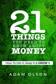 Title: 21 Things You Need to Know About Money: How to Get It, Keep It & GROW It, Author: Adam Olson