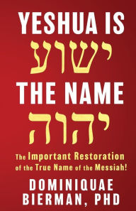 Title: Yeshua is the Name: The Important Restoration of the True Name of the Messiah!, Author: Dominiquae Bierman