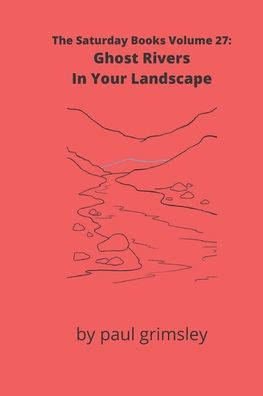 Ghost Rivers In Your Landscape: The Saturday Books Volume 27