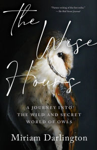 Title: The Wise Hours: A Journey into the Wild and Secret World of Owls, Author: Miriam Darlington