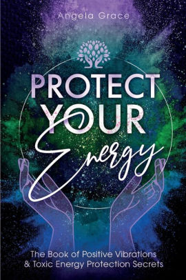 Protect Your Energy The Book Of Positive Vibrations Toxic Energy Protection Secrets By Angela Grace Paperback Barnes Noble