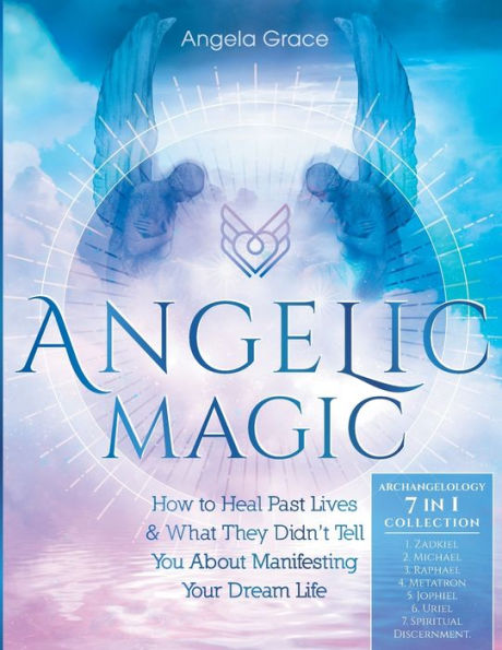 Angelic Magic: How to Heal Past Lives & What They Didn't Tell You About Manifesting Your Dream Life (7 in 1 Collection)