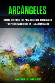 Title: ArcÃ¯Â¿Â½ngeles: Rafael, los secretos para atraer la abundancia y el poder sanador de la llama esmeralda, Author: Angela Grace