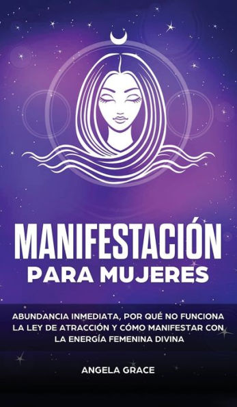 Manifestaciï¿½n para mujeres: Atrae la abundancia, por quï¿½ la ley de la atracciï¿½n no funciona y cï¿½mo manifestar con la energï¿½a femenina divina