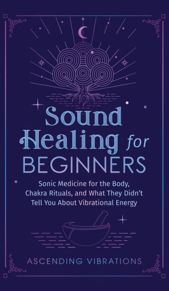 Sound Healing For Beginners: Sonic Medicine for the Body, Chakra Rituals and What They Didn't Tell You About Vibrational Energy