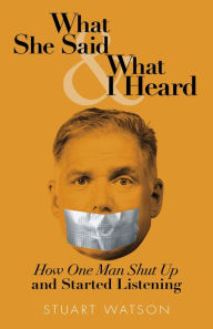 Title: What She Said & What I Heard: How One Man Shut Up and Started Listening, Author: Stuart Watson