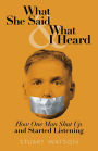 What She Said & What I Heard: How One Man Shut Up and Started Listening