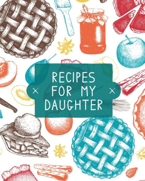 Recipes For My Daughter: Cookbook, Keepsake Blank Recipe Journal, Mom's Recipes, Personalized Recipe Book, Collection Of Favorite Family Recipes, Mother Daughter Gift