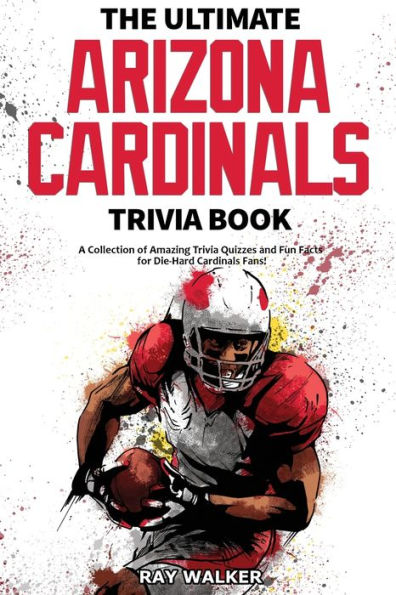 The Ultimate Arizona Cardinals Trivia Book: A Collection of Amazing Trivia Quizzes and Fun Facts for Die-Hard Cards Fans!