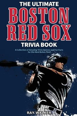 The Ultimate Boston Red Sox Trivia Book: A Collection of Amazing Trivia Quizzes and Fun Facts for Die-Hard BoSox Fans!