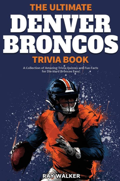 The Ultimate Denver Broncos Trivia Book: A Collection of Amazing Trivia Quizzes and Fun Facts for Die-Hard Broncos Fans!