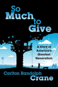 Title: So Much To Give: A Story of America's Greatest Generation, Author: Carlton Randolph Crane