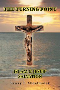 Title: The Turning Point: Islam & Jesus Salvation, Author: Fawzy T. Abdelmalek