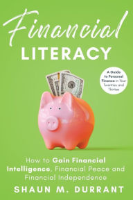 Title: Financial Literacy: How to Gain Financial Intelligence, Financial Peace and Financial Independence:A Guide to Personal Finance in Your Twenties and Thirties, Author: Shaun M. Durrant