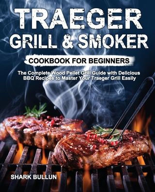 Traeger Grill & Smoker Cookbook for Beginners: The Complete Wood Pellet Guide with Delicious BBQ Recipes to Master Your Easily