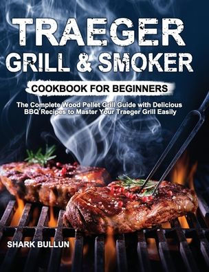 Traeger Grill & Smoker Cookbook for Beginners: The Complete Wood Pellet Grill Guide with Delicious BBQ Recipes to Master Your Traeger Grill Easily