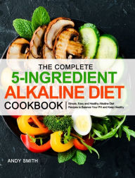 Title: The Complete 5-Ingredient Alkaline Diet Cookbook: Simple, Easy and Healthy Alkaline Diet Recipes to Balance Your PH and Keep Healthy, Author: Andy Smith