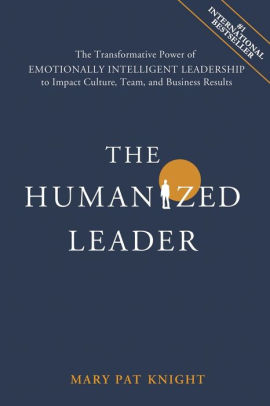 The Humanized Leader: The Transformative Power of Emotionally Intelligent Leadership to Impact Culture, Team, and Business Results