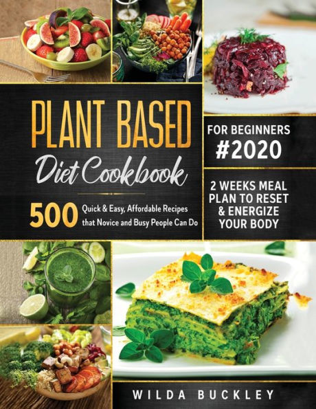 Plant Based Diet Cookbook for Beginners #2020: 500 Quick & Easy, Affordable Recipes that Novice and Busy People Can Do 2 Weeks Meal Plan to Reset and Energize Your Body