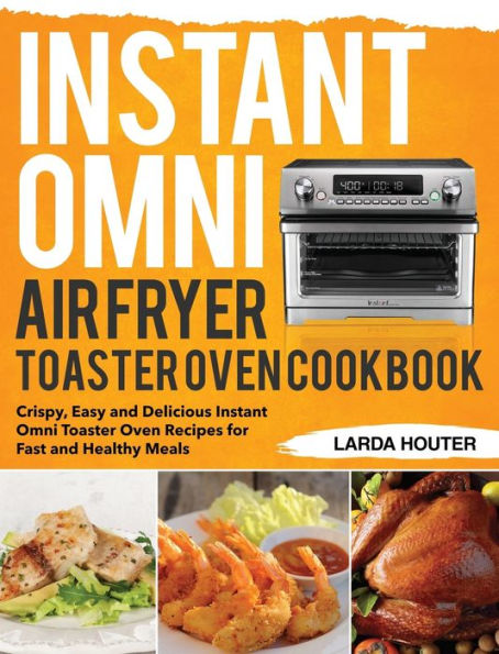 Instant Omni Air Fryer Toaster Oven Cookbook: Crispy, Easy and Delicious Instant Omni Toaster Oven Recipes for Fast and Healthy Meals