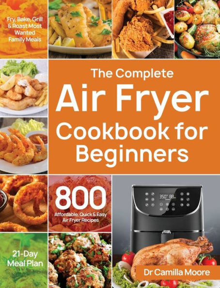 The Complete Air Fryer Cookbook for Beginners: 800 Affordable, Quick & Easy Air Fryer Recipes Fry, Bake, Grill & Roast Most Wanted Family Meals 21-Day Meal Plan