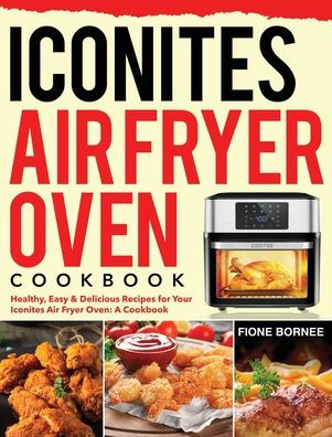 Iconites Air Fryer Oven Cookbook: Healthy, Easy & Delicious Recipes for Your Iconites Air Fryer Oven: A Cookbook