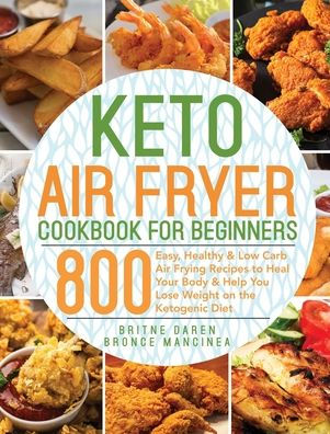 Keto Air Fryer Cookbook for Beginners: 800 Easy, Healthy & Low Carb Air Frying Recipes to Heal Your Body & Help You Lose Weight on the Ketogenic Diet