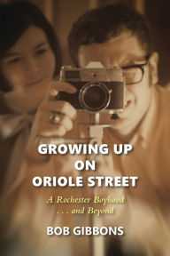 Title: Growing Up On Oriole Street: A Rochester Boyhood . . . and Beyond, Author: Bob Gibbons