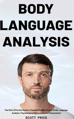 Body Language Analysis: The Most Effective Guide to Speed-Reading People, Body Language Analysis, Psychological Persuasion and Manipulation